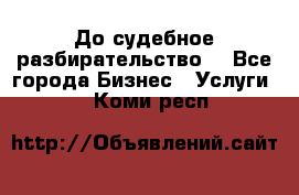 До судебное разбирательство. - Все города Бизнес » Услуги   . Коми респ.